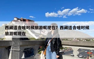 西藏适合啥时候旅游呢现在？西藏适合啥时候旅游呢现在
