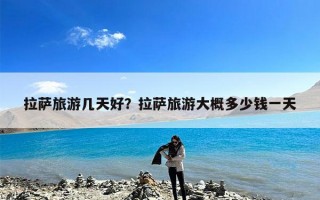 拉萨旅游几天好？拉萨旅游大概多少钱一天