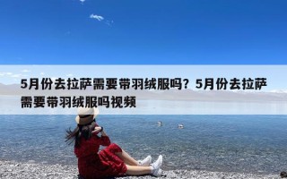 5月份去拉萨需要带羽绒服吗？5月份去拉萨需要带羽绒服吗视频