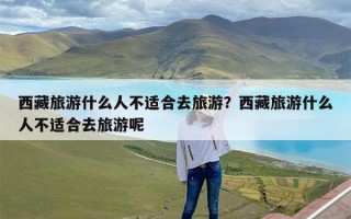 西藏旅游什么人不适合去旅游？西藏旅游什么人不适合去旅游呢