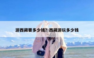 游西藏要多少钱？西藏游玩多少钱