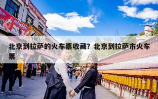 北京到拉萨的火车票收藏？北京到拉萨市火车票
