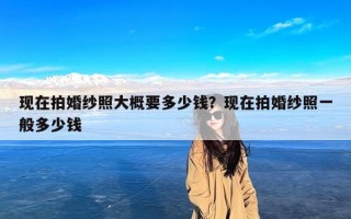 现在拍婚纱照大概要多少钱？现在拍婚纱照一般多少钱