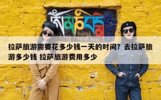 拉萨旅游需要花多少钱一天的时间？去拉萨旅游多少钱 拉萨旅游费用多少
