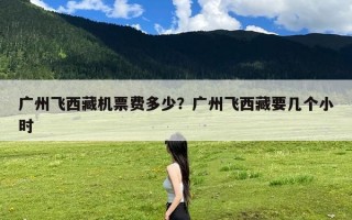 广州飞西藏机票费多少？广州飞西藏要几个小时