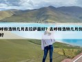 呼和浩特几月去拉萨最好？去呼和浩特几月份好