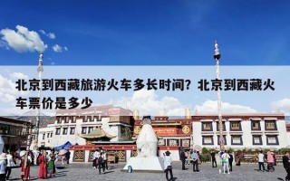 北京到西藏旅游火车多长时间？北京到西藏火车票价是多少