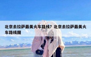 北京去拉萨最美火车路线？北京去拉萨最美火车路线图