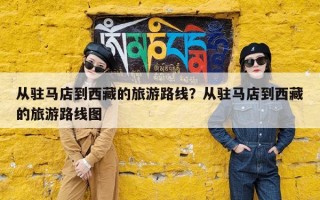 从驻马店到西藏的旅游路线？从驻马店到西藏的旅游路线图