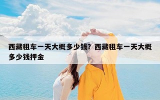 西藏租车一天大概多少钱？西藏租车一天大概多少钱押金