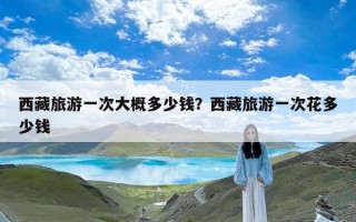 西藏旅游一次大概多少钱？西藏旅游一次花多少钱