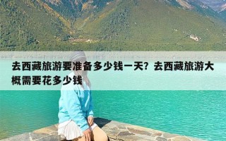 去西藏旅游要准备多少钱一天？去西藏旅游大概需要花多少钱