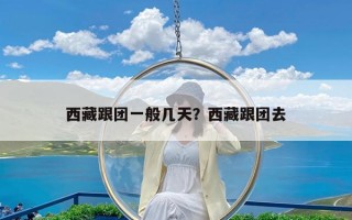 西藏跟团一般几天？西藏跟团去