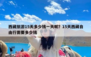 西藏旅游15天多少钱一天呢？15天西藏自由行需要多少钱