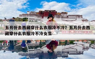 五月份去西藏穿什么衣服冷不冷？五月份去西藏穿什么衣服冷不冷女生