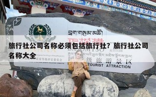 旅行社公司名称必须包括旅行社？旅行社公司名称大全