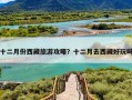 十二月份西藏旅游攻略？十二月去西藏好玩吗