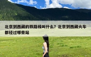 北京到西藏的铁路线叫什么？北京到西藏火车都经过哪些站