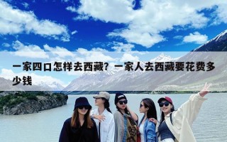 一家四口怎样去西藏？一家人去西藏要花费多少钱