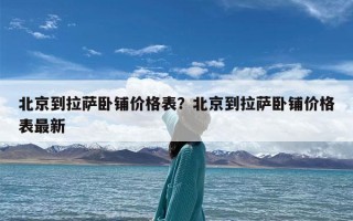 北京到拉萨卧铺价格表？北京到拉萨卧铺价格表最新