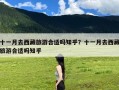 十一月去西藏旅游合适吗知乎？十一月去西藏旅游合适吗知乎