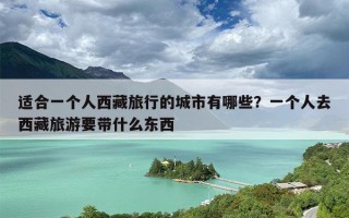 适合一个人西藏旅行的城市有哪些？一个人去西藏旅游要带什么东西