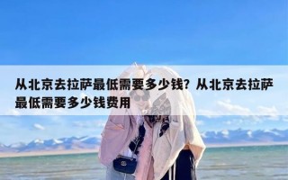 从北京去拉萨最低需要多少钱？从北京去拉萨最低需要多少钱费用