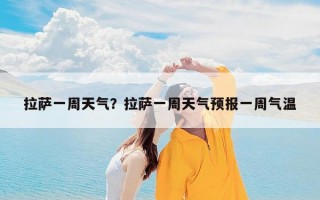 拉萨一周天气？拉萨一周天气预报一周气温