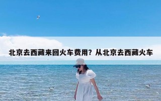 北京去西藏来回火车费用？从北京去西藏火车