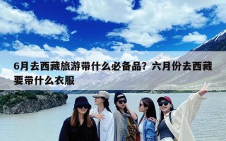6月去西藏旅游带什么必备品？六月份去西藏要带什么衣服