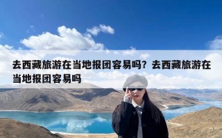 去西藏旅游在当地报团容易吗？去西藏旅游在当地报团容易吗