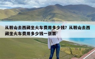 从鞍山去西藏坐火车费用多少钱？从鞍山去西藏坐火车费用多少钱一张票