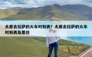 太原去拉萨的火车时刻表？太原去拉萨的火车时刻表及票价