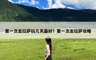 第一次去拉萨玩几天最好？第一次去拉萨攻略