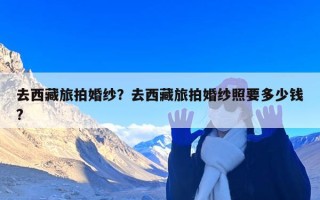 去西藏旅拍婚纱？去西藏旅拍婚纱照要多少钱?