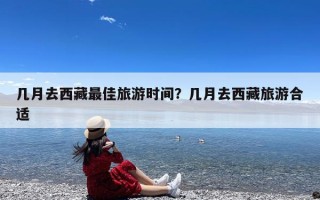 几月去西藏最佳旅游时间？几月去西藏旅游合适