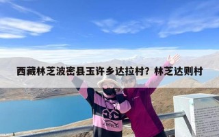 西藏林芝波密县玉许乡达拉村？林芝达则村