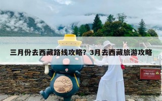 三月份去西藏路线攻略？3月去西藏旅游攻略