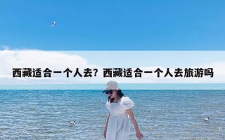 西藏适合一个人去？西藏适合一个人去旅游吗