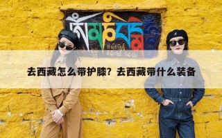 去西藏怎么带护膝？去西藏带什么装备