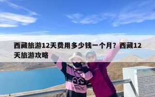 西藏旅游12天费用多少钱一个月？西藏12天旅游攻略