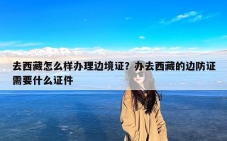 去西藏怎么样办理边境证？办去西藏的边防证需要什么证件