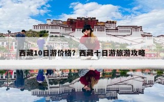西藏10日游价格？西藏十日游旅游攻略