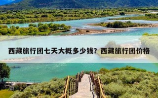 西藏旅行团七天大概多少钱？西藏旅行团价格
