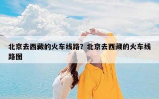 北京去西藏的火车线路？北京去西藏的火车线路图