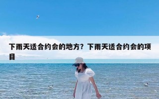 下雨天适合约会的地方？下雨天适合约会的项目