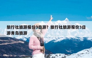 旅行社旅游报价3日游？旅行社旅游报价3日游青岛旅游