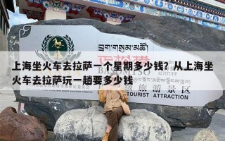 上海坐火车去拉萨一个星期多少钱？从上海坐火车去拉萨玩一趟要多少钱