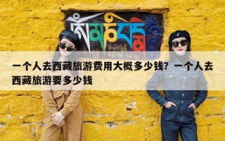 一个人去西藏旅游费用大概多少钱？一个人去西藏旅游要多少钱