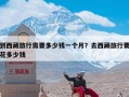 到西藏旅行需要多少钱一个月？去西藏旅行要花多少钱